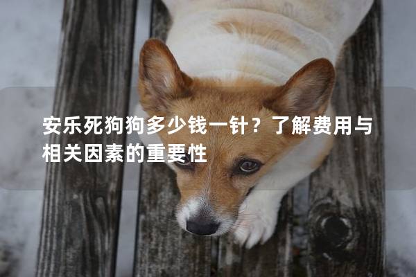 安樂死狗狗多少錢一針?了解費用與相關因素的重要性 安樂死狗狗多少錢一針?了解費用與相關因素的重要性