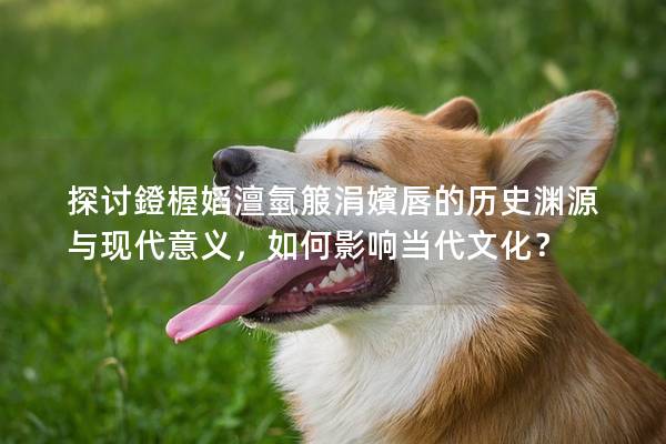 探討鐙楃嫍澶氫箙涓嬪唇的歷史淵源與現代意義，如何影響當代文化？