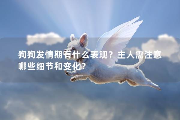 狗狗發(fā)情期有什么表現(xiàn)？主人需注意哪些細節(jié)和變化？