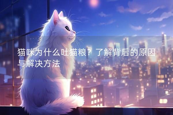 貓咪為什么吐貓糧？了解背后的原因與解決方法
