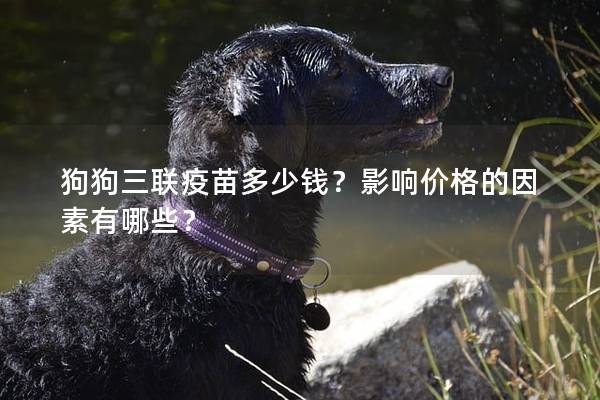 狗狗三聯(lián)疫苗多少錢？影響價格的因素有哪些？