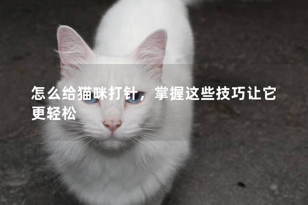 怎么給貓咪打針，掌握這些技巧讓它更輕松