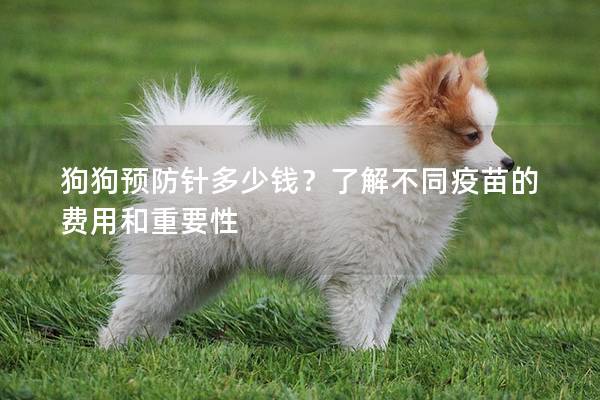 狗狗預防針多少錢？了解不同疫苗的費用和重要性