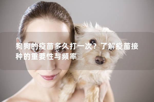 狗狗的疫苗多久打一次？了解疫苗接種的重要性與頻率