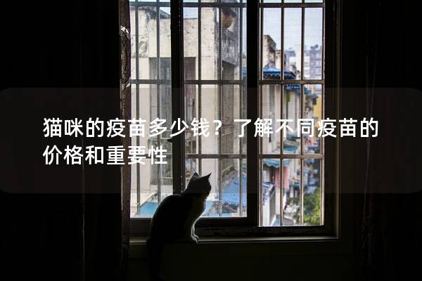 貓咪的疫苗多少錢？了解不同疫苗的價格和重要性