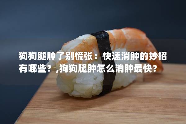 狗狗腿腫了別慌張：快速消腫的妙招有哪些？,狗狗腿腫怎么消腫最快？