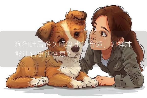 狗狗吐后多久喂食比較合適，怎樣才能讓它更快恢復(fù)？