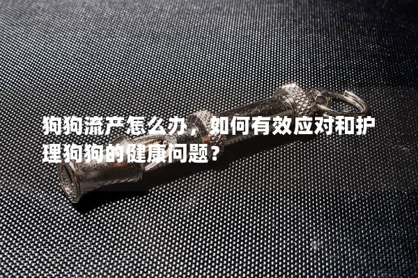 狗狗流產怎么辦，如何有效應對和護理狗狗的健康問題？